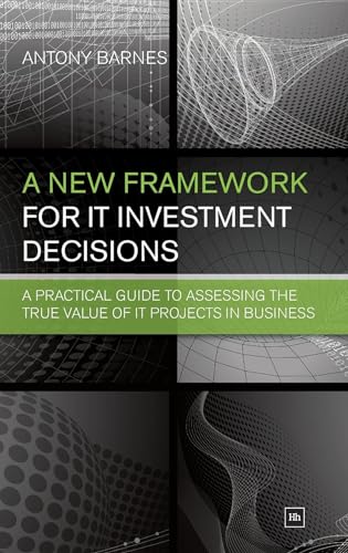 A New Framework for It Investment Decisions: A Practical Guide to Assessing the True Value of It Projects in Business - Click to Buy