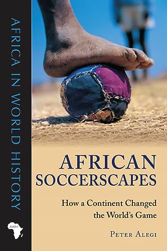 African Soccerscapes: How a Continent Changed the World’s Game (Africa in World History)