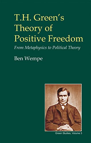 T.H. Green's Theory of Positive Freedom: From Metaphysics to Political Theory (British Idealist Studies, Series 3: Green)