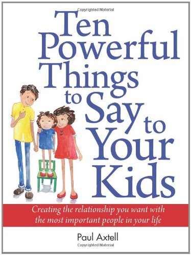 Ten Powerful Things to Say to Your Kids: Creating the relationship you want with the most important people in your life