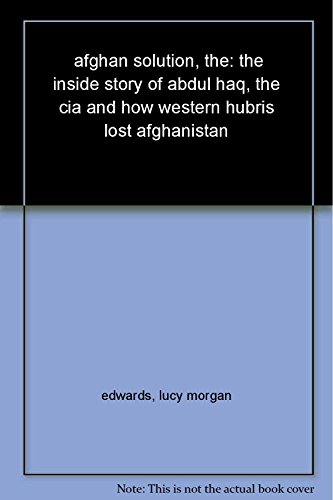 The Afghan Solution: The Inside Story of Abdul Haq, the CIA and How Western Hubris Lost Afghanistan - Click to Buy