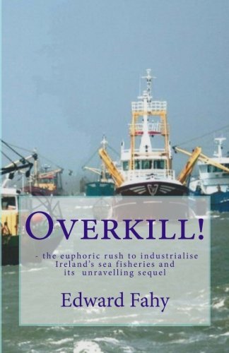 Overkill!: The euphoric rush to industrialise Ireland's sea fisheries and its unravelling sequel - Click to Buy