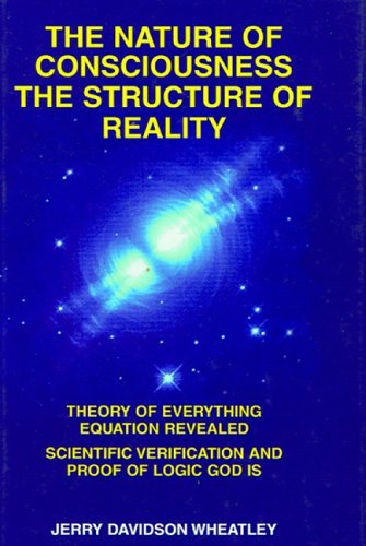 The Nature of Consciousness : The Structure of Reality: Theory of Everything Equation Revealed : Scientific Verification and Proof of Logic God Is