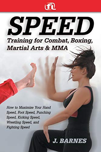 Speed Training for Combat, Boxing, Martial Arts, and MMA: How to Maximize Your Hand Speed, Foot Speed, Punching Speed, Kicking Speed, Wrestling Speed, and Fighting Speed