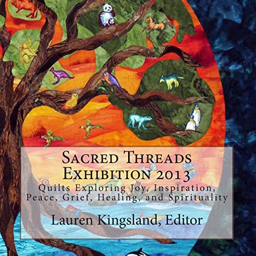 Sacred Threads Exhibition 2013: Quilts Exploring Joy, Inspiration, Peace,Grief, Healing and Spirituality