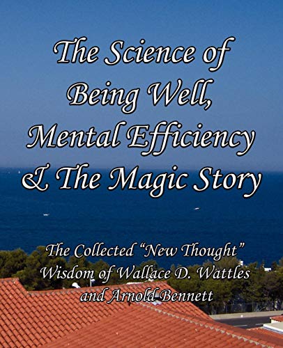 The Science of Being Well, Mental Efficiency & the Magic Story: The Collected New Thought Wisdom of Wallace D. Wattles and Arnold Bennett - Click to Buy