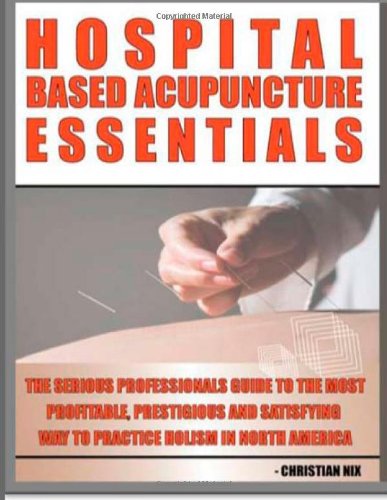 Hospital Based Acupuncture Essentials: The Serious Professional's Guide To The Most Profitable, Prestigious, And Most Satisfying Way To Practice Holism In North America - Click to Buy
