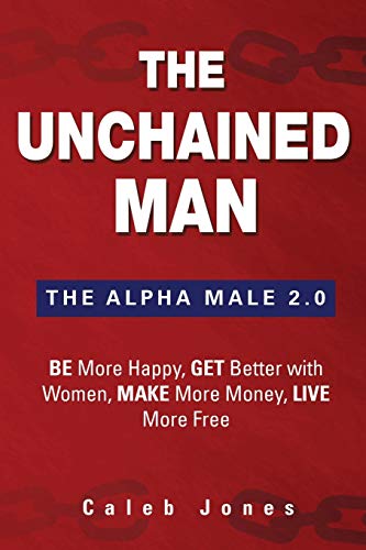 The Unchained Man: The Alpha Male 2.0: Be More Happy, Make More Money, Get Better with Women, Live More Free - Click to Buy