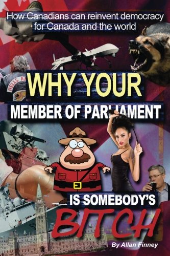 Why your Member of Parliament is somebody's bitch: How Canadians can reinvent democracy for Canada and the world - Click to Buy