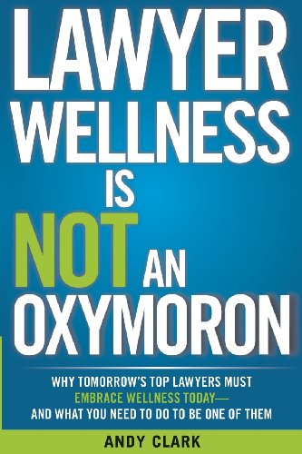 Lawyer Wellness Is NOT An Oxymoron: Why Tomorrow's Top Lawyers Must Embrace Wellness Today-And What You Need to Do to Be One of Them