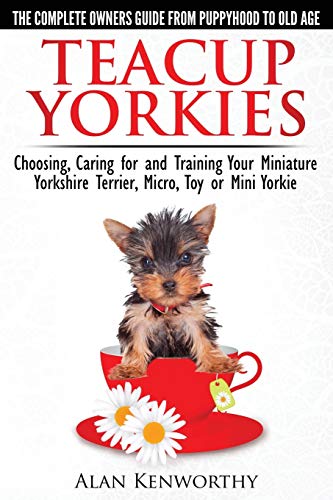 Teacup Yorkies - The Complete Owners Guide. Choosing, Caring for and Training Your Miniature Yorkshire Terrier, Micro, Toy or Mini Yorkie. - Click to Buy
