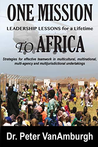 One Mission to Africa, Leadership Lessons for a Lifetime: Strategies for effective teamwork in multicultural, multinational, multi-agency, and multijurisdictional undertakings