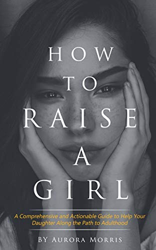 How to raise a girl: A Comprehensive and Actionable Guide to Help Your Daughter Along the Path to Adulthood - Click to Buy