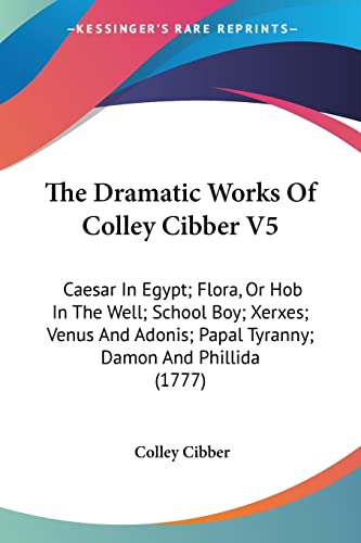 The Dramatic Works Of Colley Cibber V5: Caesar In Egypt; Flora, Or Hob In The Well; School Boy; Xerxes; Venus And Adonis; Papal Tyranny; Damon And Phillida (1777)