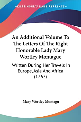 An Additional Volume To The Letters Of The Right Honorable Lady Mary Wortley Montague: Written During Her Travels In Europe, Asia And Africa (1767) - Click to Buy