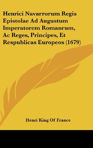 Henrici Navarrorum Regis Epistolae Ad Augustum Imperatorem Romanrum, Ac Reges, Principes, Et Respublicas Europeos (1679) (Latin Edition) - Click to Buy