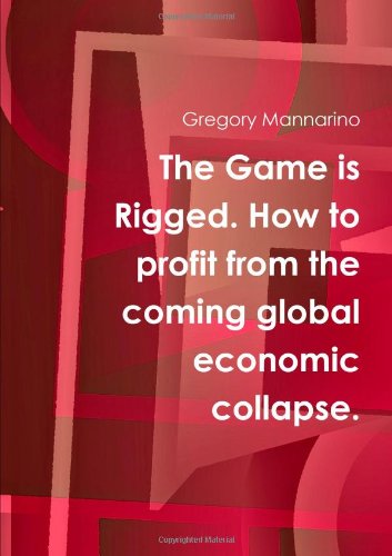 The Game Is Rigged. How To Profit From The Coming Global Economic Collapse. - Click to Buy