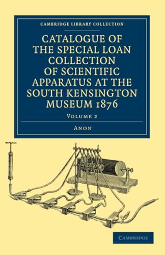Catalogue of the Special Loan Collection of Scientific Apparatus at the South Kensington Museum 1876 (Cambridge Library Collection - Technology) (Volume 2)
