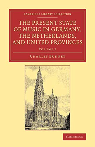 The Present State of Music in Germany, the Netherlands, and United Provinces: Or, The Journal Of A Tour Through Those Countries Undertaken To Collect Materials For A General History Of Music