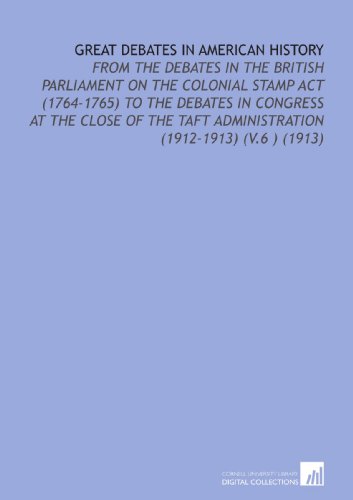 Great Debates in American History: From the Debates in the British Parliament on the Colonial Stamp Act (1764-1765) to the Debates in Congress At the ... Taft Administration (1912-1913) (V.6 ) (1913) - Click to Buy