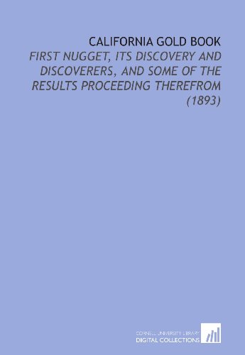California Gold Book: First Nugget, Its Discovery and Discoverers, and Some of the Results Proceeding Therefrom (1893) - Click to Buy