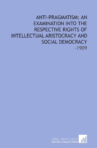 Anti-Pragmatism; an Examination Into the Respective Rights of Intellectual Aristocracy and Social Democracy: -1909 - Click to Buy