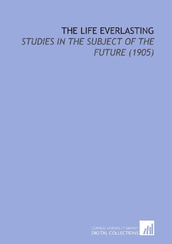 The Life Everlasting: Studies in the Subject of the Future (1905)