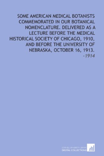 Some American Medical Botanists Commemorated in Our Botanical Nomenclature. Delivered as a Lecture Before the Medical Historical Society of Chicago, ... of Nebraska, October 16, 1913.: -1914 - Click to Buy