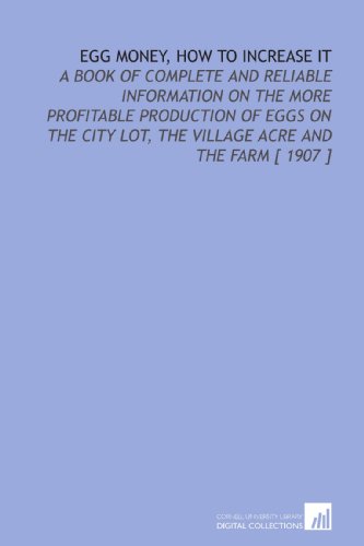 Egg Money, How to Increase it: A Book of Complete and Reliable Information on the More Profitable Production of Eggs on the City Lot, the Village Acre and the Farm [ 1907 ] - Click to Buy
