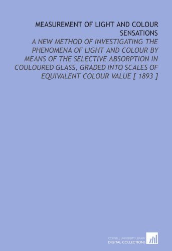 Measurement of Light and Colour Sensations: A New Method of Investigating the Phenomena of Light and Colour by Means of the Selective Absorption in ... Scales of Equivalent Colour Value [ 1893 ] - Click to Buy