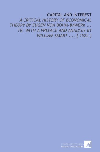 Capital and Interest: A Critical History of Economical Theory by Eugen Von Bohm-Bawerk ... Tr. With a Preface and Analysis by William Smart .... [ 1922 ] - Click to Buy