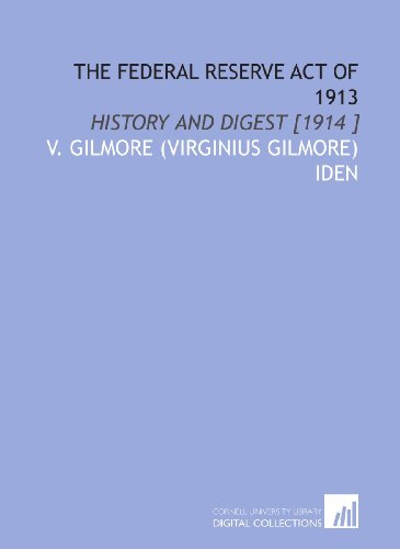 The Federal Reserve Act of 1913: History and Digest [1914 ]