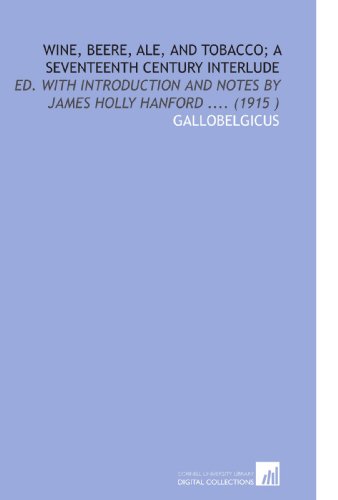 Wine, Beere, Ale, and Tobacco; a Seventeenth Century Interlude: Ed. With Introduction and Notes by James Holly Hanford .... (1915 ) - Click to Buy