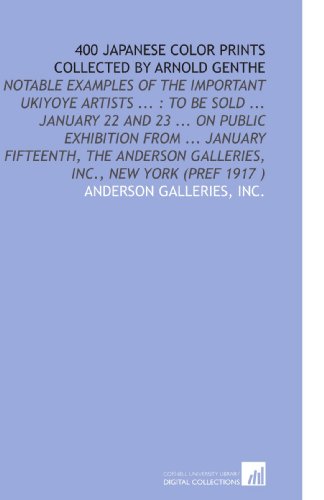 400 Japanese Color Prints Collected by Arnold Genthe: Notable Examples of the Important Ukiyoye Artists ... : to Be Sold ... January 22 and 23 ... On ... Galleries, Inc., New York (Pref 1917 ) - Click to Buy