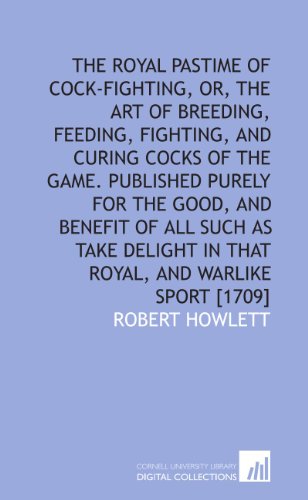 The royal pastime of cock-fighting, or, The Art of breeding, feeding, fighting, and curing cocks of the game. Published purely for the good, and ... in that royal, and warlike sport [1709] - Click to Buy