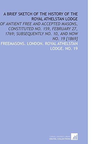 A Brief Sketch of the History of the Royal Athelstan Lodge: Of Antient Free and Accepted Masons, Constituted No. 159, February 27, 1769; Subsequently No. 10, and Now No. 19 [1869] - Click to Buy