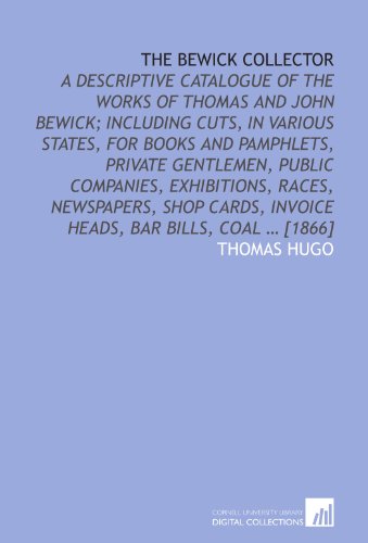 The Bewick collector: A descriptive catalogue of the works of Thomas and John Bewick; including cuts, in various states, for books and pamphlets, ... invoice heads, bar bills, coal ... [1866] - Click to Buy