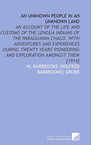 An Unknown People in an Unknown Land: An Account of the Life and Customs of the Lengua Indians of the Paraguayan Chaco, With Adventures and ... and Exploration Amongst Them [1914] - Click to Buy