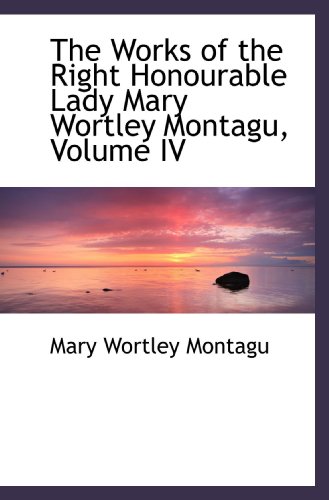 The Works of the Right Honourable Lady Mary Wortley Montagu, Volume IV