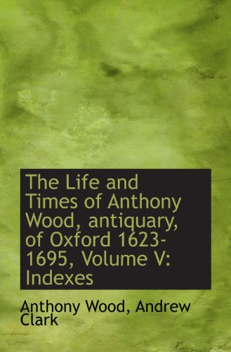The Life and Times of Anthony Wood, antiquary, of Oxford 1623-1695, Volume V: Indexes - Click to Buy