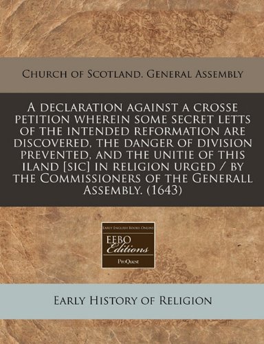 A Declaration Against a Crosse Petition Wherein Some Secret Letts of the Intended Reformation Are Discovered, the Danger of Division Prevented, and ... of the Generall Assembly. (1643) - Click to Buy
