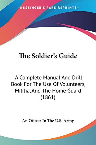 The Soldier's Guide: A Complete Manual And Drill Book For The Use Of Volunteers, Militia, And The Home Guard (1861)