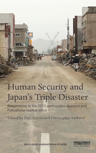 Human Security and Japan's Triple Disaster: Responding to the 2011 earthquake, tsunami and Fukushima nuclear crisis (Routledge Humanitarian Studies)