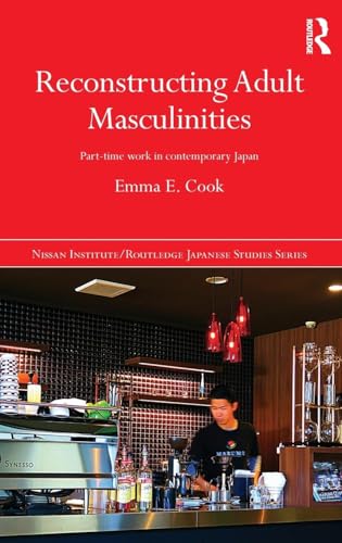 Reconstructing Adult Masculinities: Part-time Work in Contemporary Japan (Nissan Institute/Routledge Japanese Studies)