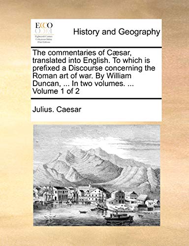 The commentaries of Cæsar, translated into English. To which is prefixed a Discourse concerning the Roman art of war. By William Duncan, ... In two volumes. ... Volume 1 of 2