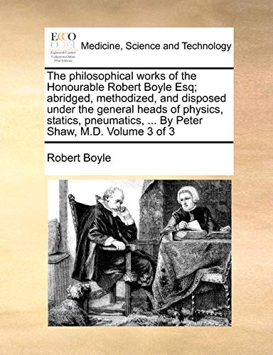 The philosophical works of the Honourable Robert Boyle Esq; abridged, methodized, and disposed under the general heads of physics, statics, pneumatics, ... By Peter Shaw, M.D. Volume 3 of 3 - Click to Buy
