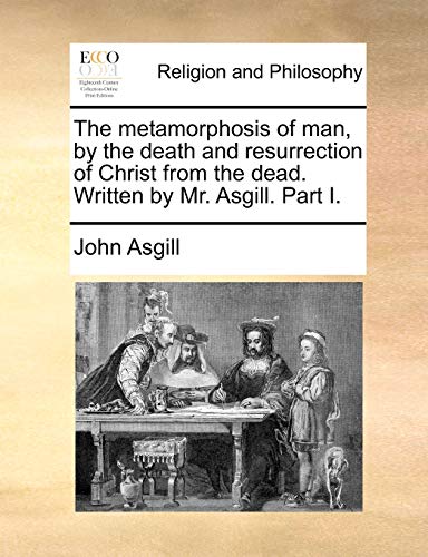 The metamorphosis of man, by the death and resurrection of Christ from the dead. Written by Mr. Asgill. Part I. - Click to Buy