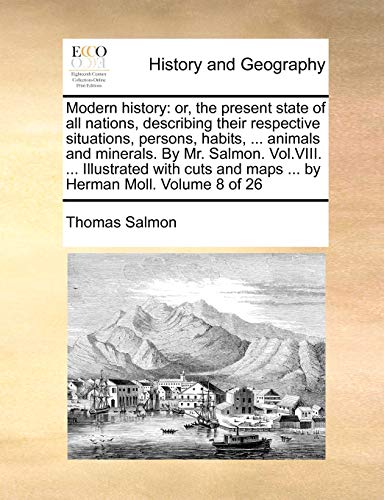 Modern History: Or, the Present State of All Nations, Describing Their Respective Situations, Persons, Habits, ... Animals and Minerals. by Mr. Salmon. Vol.VIII. ... Illustrated with Cuts and Maps ... by Herman Moll. Volume 8 of 26 - Click to Buy