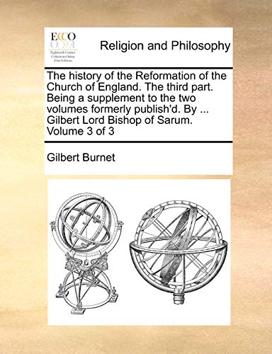 The History of the Reformation of the Church of England. the Third Part. Being a Supplement to the Two Volumes Formerly Publish'd. by ... Gilbert Lord Bishop of Sarum. Volume 3 of 3 - Click to Buy