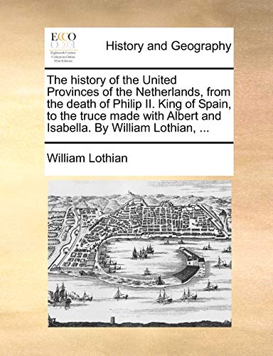 The History of the United Provinces of the Netherlands, from the Death of Philip II. King of Spain, to the Truce Made with Albert and Isabella. by William Lothian, ... - Click to Buy